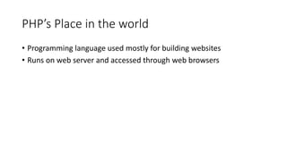 PHP’s Place in the world
• Programming language used mostly for building websites
• Runs on web server and accessed through web browsers