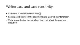 Whitespace and case sensitivity
• Statement is ended by semicolon(;)
• Blank spaced between the statements are ignored by interpreter
• White spaces(enter, tab, newline) does not affect the program
execution