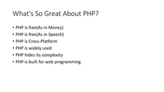 What's So Great About PHP?
• PHP is free(As in Money)
• PHP is free(As in Speech)
• PHP is Cross-Platform
• PHP is widely used
• PHP hides its complexity
• PHP is built for web programming