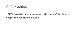 PHP in Action
• PHP interpreter runs the command in between <?php ?> tags
• Pages ends with extension .php