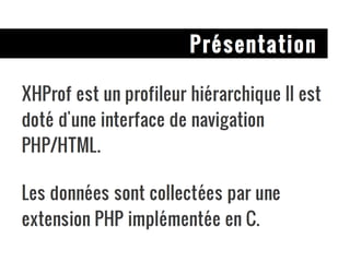 Présentation XHProf est un profileur hiérarchique Il est doté d'une interface de navigation PHP/HTML. Les données sont collectées par une extension PHP implémentée en C. 