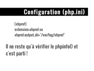 Configuration (php.ini) [xhprof] extension=xhprof.so xhprof.output_dir="/var/log/xhprof" Il ne reste qu'à vérifier le phpinfo() et c'est parti ! 