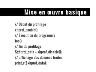Mise en œuvre basique // Début du profilage xhprof_enable(); // Éxécution du programme foo(); // fin du profilage $xhprof_data = xhprof_disable(); // affichage des données brutes print_r($xhprof_data); 
