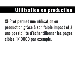 Utilisation en production XHProf permet une utilisation en production grâce à son faible impact et à une possibilité d'échantillonner les pages cibles. 1/10000 par exemple. 