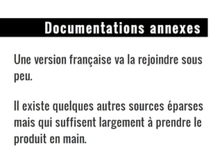 Documentations annexes Une version française va la rejoindre sous peu. Il existe quelques autres sources éparses mais qui suffisent largement à prendre le produit en main. 