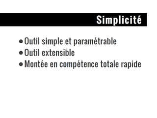 Simplicité Outil simple et paramétrable Outil extensible Montée en compétence totale rapide 