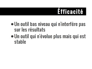 Éfficacité Un outil bas niveau qui n'interfère pas sur les résultats Un outil qui n'évolue plus mais qui est stable 