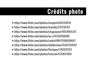 Crédits photo http://www.flickr.com/photos/nesposit/66324519 http://www.flickr.com/photos/dsevilla/237130712 http://www.flickr.com/photos/chagiajose/4959105215 http://www.flickr.com/photos/oo_x/5722068585 http://www.flickr.com/photos/cedric1981/1708924667 http://www.flickr.com/photos/dolldreamer/5163734135 http://www.flickr.com/photos/flyzipper/342012313 http://www.flickr.com/photos/lancesh/570897306 