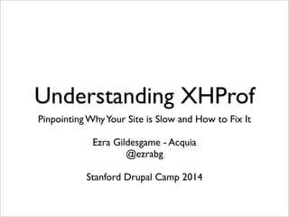 Understanding XHProf
Pinpointing WhyYour Site is Slow and How to Fix It
Ezra Gildesgame - Acquia
@ezrabg
Stanford Drupal Camp 2014
 