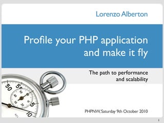 Lorenzo Alberton


Proﬁle your PHP application
             and make it ﬂy
               The path to performance
                          and scalability




             PHPNW, Saturday 9th October 2010
                                                1
 