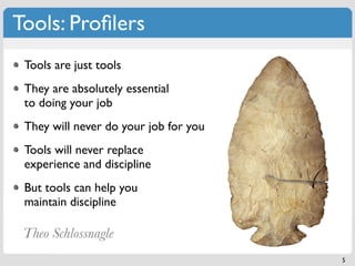 Tools: Proﬁlers
 Tools are just tools
 They are absolutely essential
 to doing your job
 They will never do your job for you
 Tools will never replace
 experience and discipline
 But tools can help you
 maintain discipline

 Theo Schlossnagle
                                       5
 