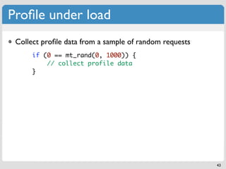 Proﬁle under load
 Collect proﬁle data from a sample of random requests
      if (0 == mt_rand(0, 1000)) {
          // collect profile data
      }




                                                        43
 