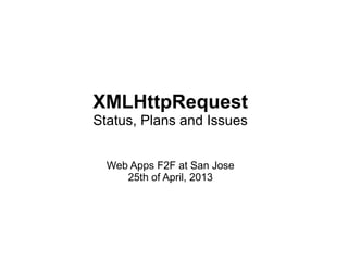 XMLHttpRequest
Status, Plans and Issues
Web Apps F2F at San Jose
25th of April, 2013
 