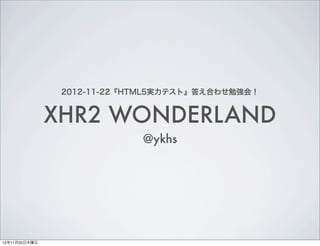 2012-11-22『HTML5実力テスト』答え合わせ勉強会！


               XHR2 WONDERLAND
                            @ykhs




12年11月22日木曜日
 