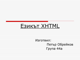 Езикът  XHTML Изготвил: Петър Обрейков Група 44а  