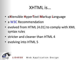 XHTML is… e X tensible H yper T ext M arkup L anguage a W3C Recommendation evolved from HTML (4.01) to comply with XML syntax rules stricter and cleaner than HTML 4 evolving into HTML 5