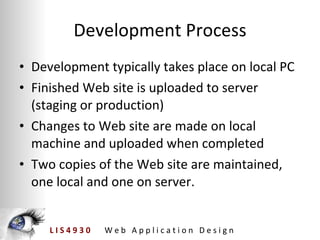 Development Process Development typically takes place on local PC Finished Web site is uploaded to server (staging or production) Changes to Web site are made on local machine and uploaded when completed Two copies of the Web site are maintained, one local and one on server.