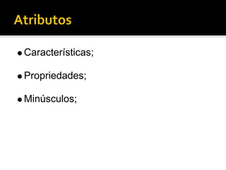 Características;

Propriedades;

Minúsculos;
 