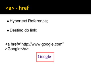 Hypertext Reference;

  Destino do link;


<a href=“http://www.google.com”
>Google</a>
 