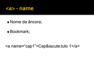Nome da âncora;

  Bookmark;


<a name=“cap1”>Cap&iacute;tulo 1</a>
 
