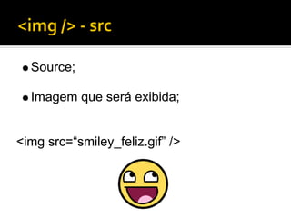 Source;

  Imagem que será exibida;


<img src=“smiley_feliz.gif” />
 