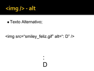 Texto Alternativo;


<img src=“smiley_feliz.gif” alt=“: D” />




                       :
                       D
 