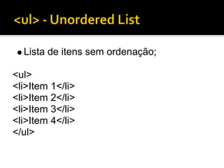 Lista de itens sem ordenação;

<ul>
<li>Item 1</li>
<li>Item 2</li>
<li>Item 3</li>
<li>Item 4</li>
</ul>
 
