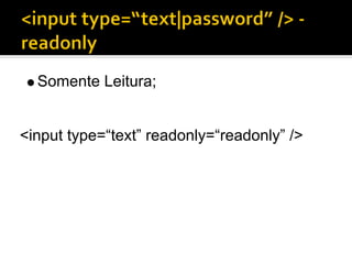 Somente Leitura;


<input type=“text” readonly=“readonly” />
 