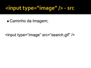 Caminho da Imagem;


<input type=“image” src=“search.gif” />
 