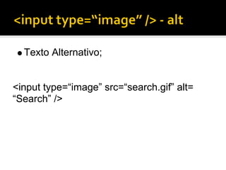 Texto Alternativo;


<input type=“image” src=“search.gif” alt=
“Search” />
 