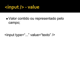 Valor contido ou representado pelo
  campo;


<input type=“...” value=“texto” />
 