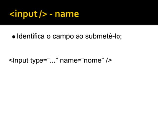 Identifica o campo ao submetê-lo;


<input type=“...” name=“nome” />
 