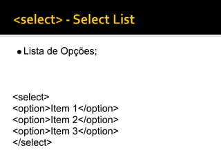Lista de Opções;



<select>
<option>Item 1</option>
<option>Item 2</option>
<option>Item 3</option>
</select>
 