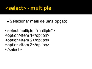 Selecionar mais de uma opção;

<select multiple=“multiple”>
<option>Item 1</option>
<option>Item 2</option>
<option>Item 3</option>
</select>
 
