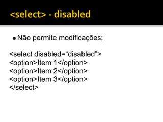 Não permite modificações;

<select disabled=“disabled”>
<option>Item 1</option>
<option>Item 2</option>
<option>Item 3</option>
</select>
 