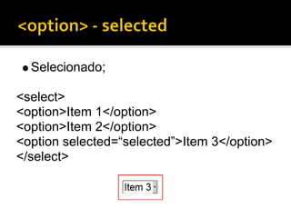 Selecionado;

<select>
<option>Item 1</option>
<option>Item 2</option>
<option selected=“selected”>Item 3</option>
</select>
 