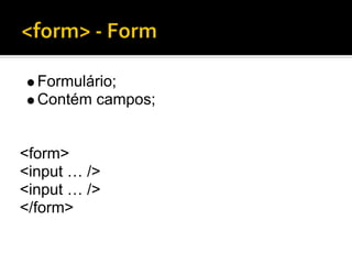 Formulário;
  Contém campos;


<form>
<input … />
<input … />
</form>
 