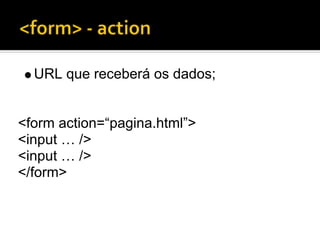 URL que receberá os dados;


<form action=“pagina.html”>
<input … />
<input … />
</form>
 