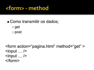 Como transmitir os dados;
    get
    post



<form action=“pagina.html” method=“get” >
<input … />
<input … />
</form>
 