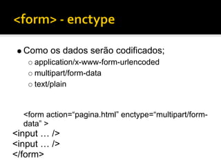 Como os dados serão codificados;
     application/x-www-form-urlencoded
     multipart/form-data
     text/plain


  <form action=“pagina.html” enctype=“multipart/form-
  data” >
<input … />
<input … />
</form>
 