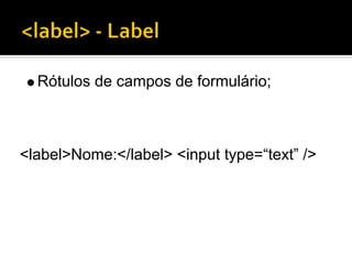 Rótulos de campos de formulário;



<label>Nome:</label> <input type=“text” />
 