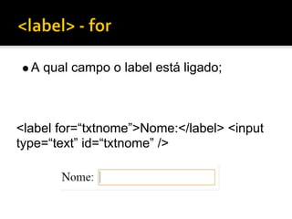 A qual campo o label está ligado;



<label for=“txtnome”>Nome:</label> <input
type=“text” id=“txtnome” />
 