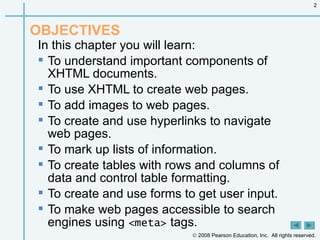 OBJECTIVES In this chapter you will learn:  To understand important components of XHTML documents. To use XHTML to create web pages. To add images to web pages. To create and use hyperlinks to navigate web pages. To mark up lists of information. To create tables with rows and columns of data and control table formatting. To create and use forms to get user input. To make web pages accessible to search engines using  <meta>  tags. 