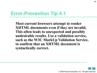 Error-Prevention Tip 4.1 Most current browsers attempt to render XHTML documents even if they are invalid. This often leads to unexpected and possibly undesirable results. Use a validation service, such as the W3C MarkUp Validation Service, to confirm that an XHTML document is syntactically correct. 