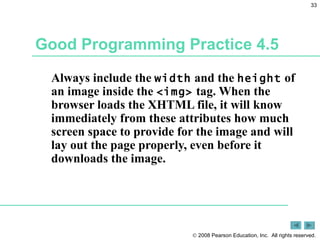 Good Programming Practice 4.5 Always include the  width  and the  height  of an image inside the  <img>  tag. When the browser loads the XHTML file, it will know immediately from these attributes how much screen space to provide for the image and will lay out the page properly, even before it downloads the image. 