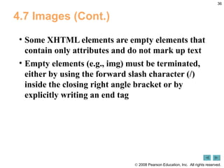 4.7 Images (Cont.) Some XHTML elements are empty elements that contain only attributes and do not mark up text Empty elements (e.g., img) must be terminated, either by using the forward slash character (/) inside the closing right angle bracket or by explicitly writing an end tag 