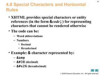 4.8 Special Characters and Horizontal Rules XHTML provides special characters or entity references (in the form  & code ; ) for representing characters that cannot be rendered otherwise The code can be: Word abbreviations Numbers  Decimal Hexadecimal Example:  &  character represented by: &amp   &  (decimal) &  (hexadecimal) 