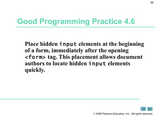 Good Programming Practice 4.6 Place hidden  input  elements at the beginning of a form, immediately after the opening  <form>  tag. This placement allows document authors to locate hidden  input  elements quickly. 