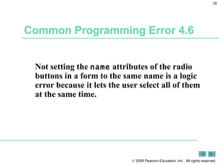 Common Programming Error 4.6 Not setting the  name  attributes of the radio buttons in a form to the same name is a logic error because it lets the user select all of them at the same time.  