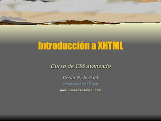 Introducción a XHTML César F. Acebal Universidad de Oviedo www.cesaracebal.com Curso de CSS avanzado 